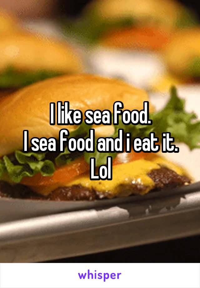 I like sea food.
I sea food and i eat it.
Lol