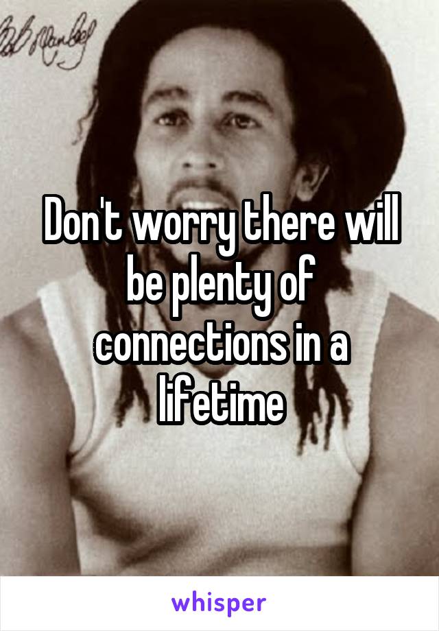 Don't worry there will be plenty of connections in a lifetime