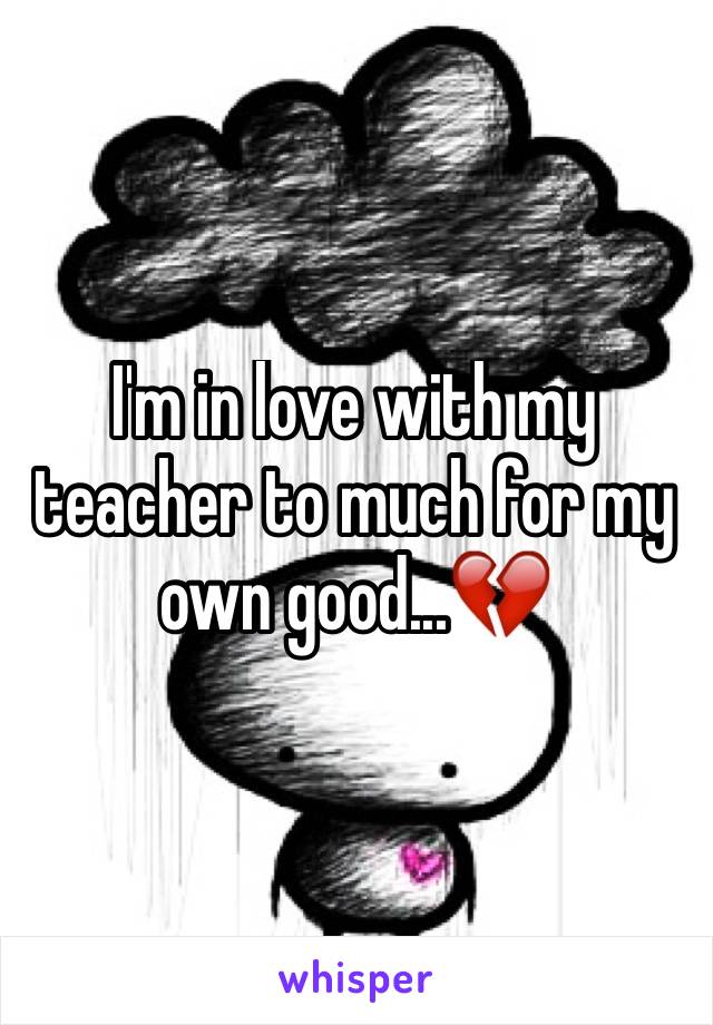I'm in love with my teacher to much for my own good...💔