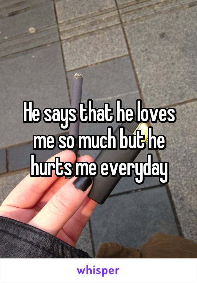 He says that he loves me so much but he hurts me everyday