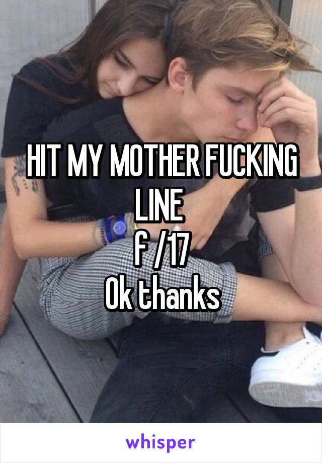 HIT MY MOTHER FUCKING LINE 
f /17
Ok thanks