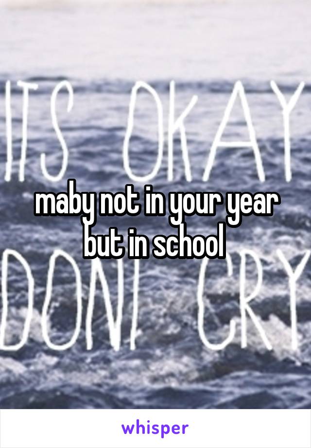 maby not in your year but in school 