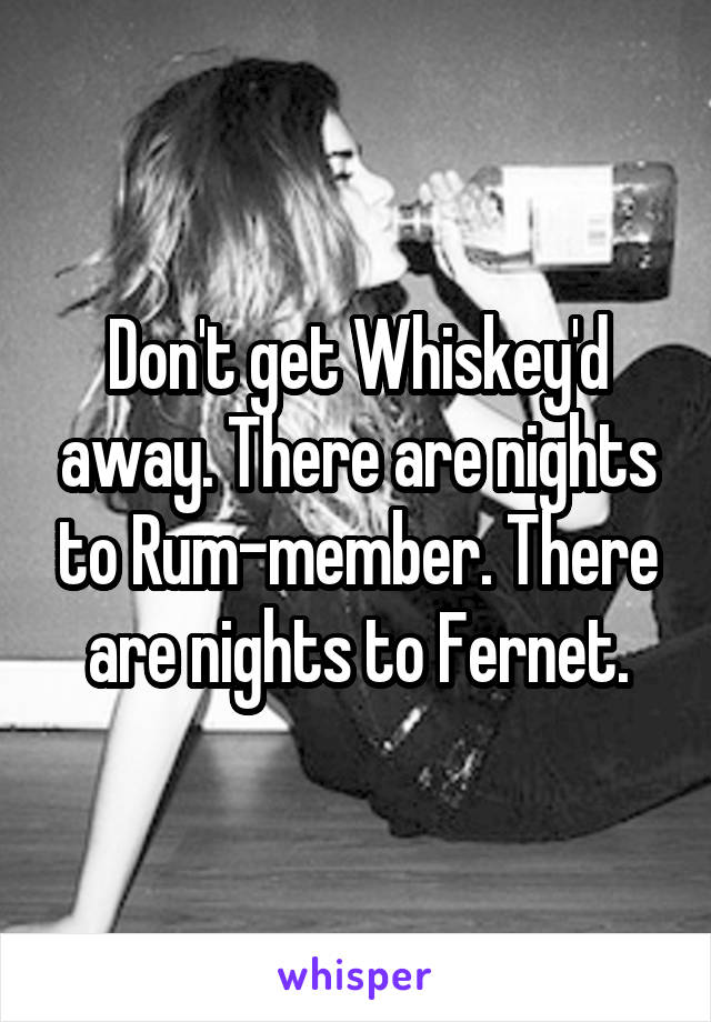 Don't get Whiskey'd away. There are nights to Rum-member. There are nights to Fernet.