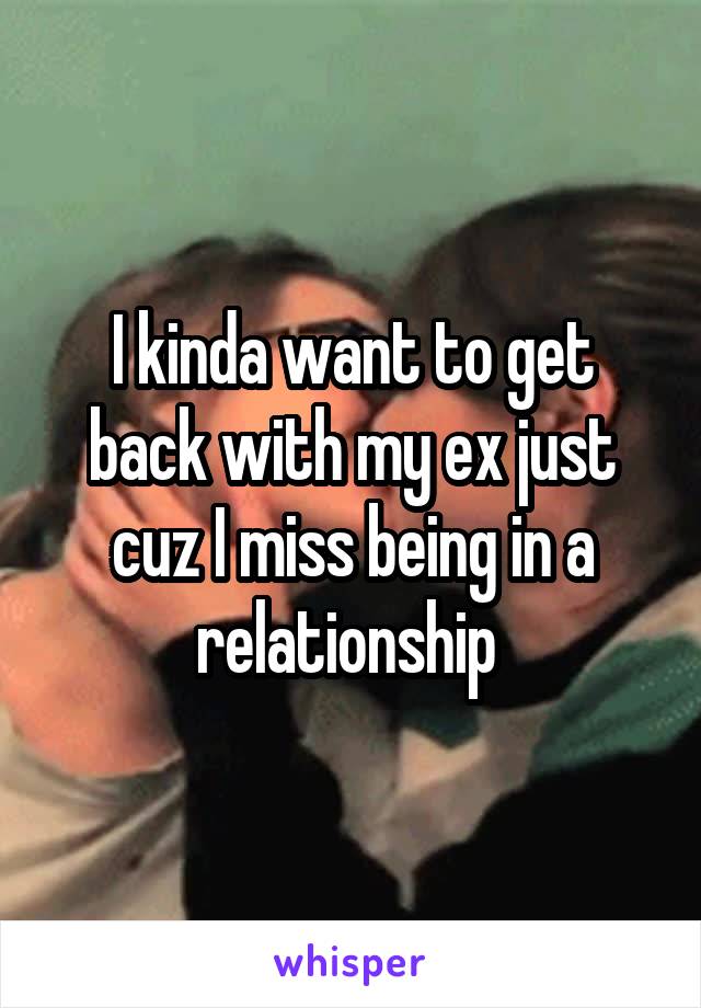 I kinda want to get back with my ex just cuz I miss being in a relationship 