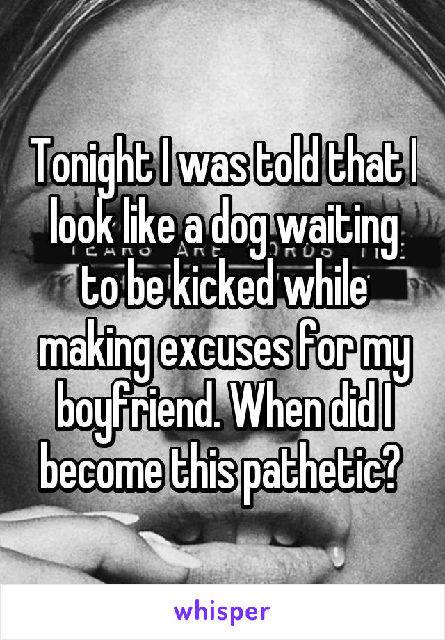 Tonight I was told that I look like a dog waiting to be kicked while making excuses for my boyfriend. When did I become this pathetic? 