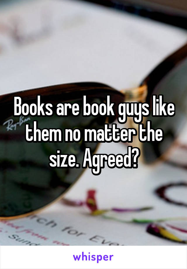 Books are book guys like them no matter the size. Agreed?