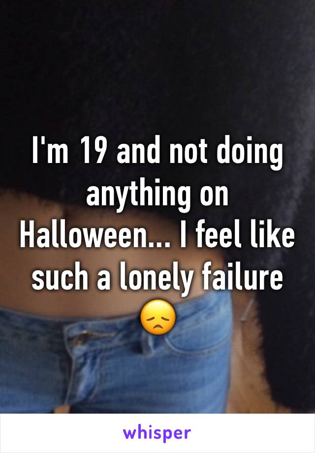 I'm 19 and not doing anything on Halloween... I feel like such a lonely failure 😞