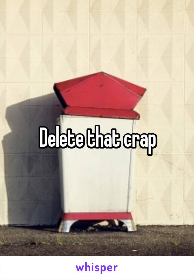 Delete that crap