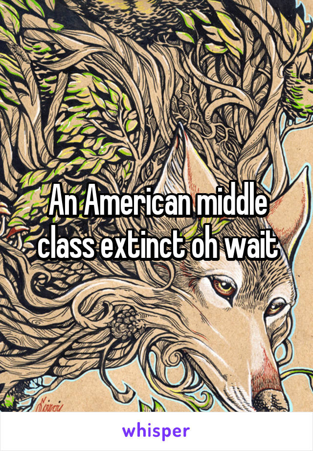 An American middle class extinct oh wait