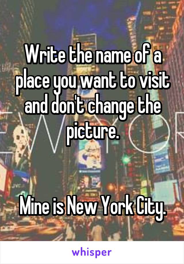 Write the name of a place you want to visit and don't change the picture.


Mine is New York City.