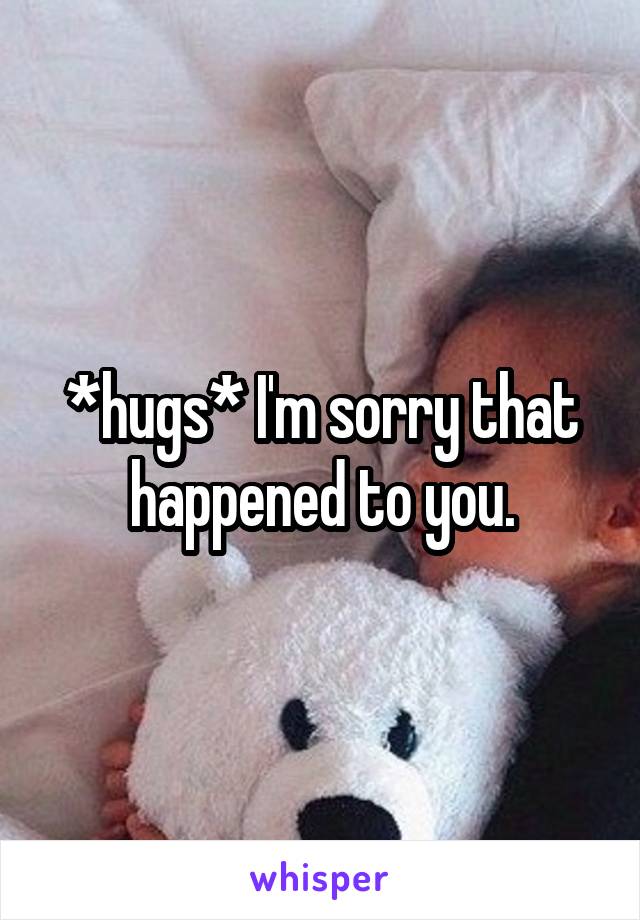 *hugs* I'm sorry that happened to you.