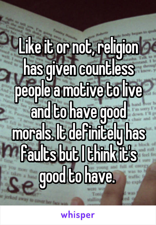 Like it or not, religion has given countless people a motive to live and to have good morals. It definitely has faults but I think it's good to have. 