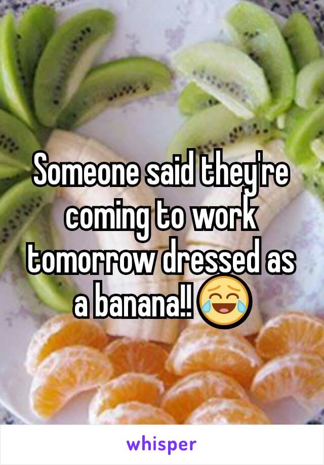 Someone said they're coming to work tomorrow dressed as a banana!! 😂
