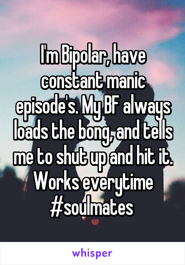 I'm Bipolar, have constant manic episode's. My BF always loads the bong, and tells me to shut up and hit it. Works everytime
#soulmates 