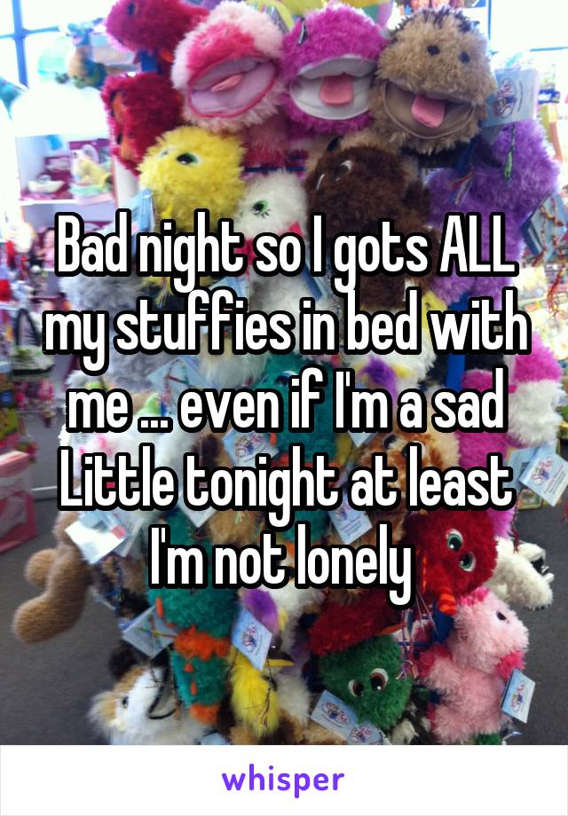 Bad night so I gots ALL my stuffies in bed with me ... even if I'm a sad Little tonight at least I'm not lonely 