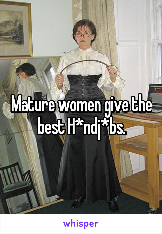 Mature women give the best H*ndj*bs.