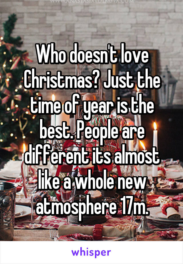 Who doesn't love Christmas? Just the time of year is the best. People are different its almost like a whole new atmosphere 17m.
