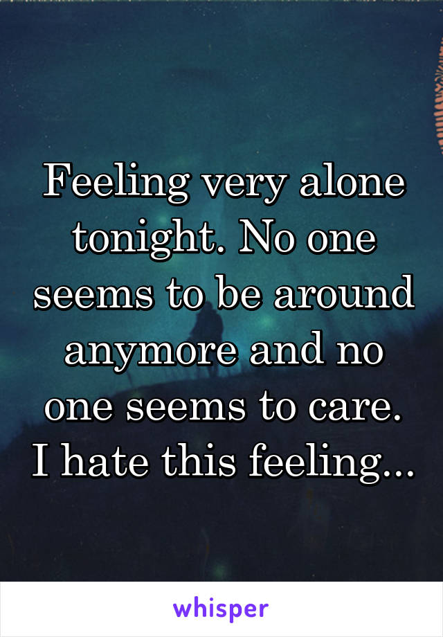Feeling very alone tonight. No one seems to be around anymore and no one seems to care. I hate this feeling...