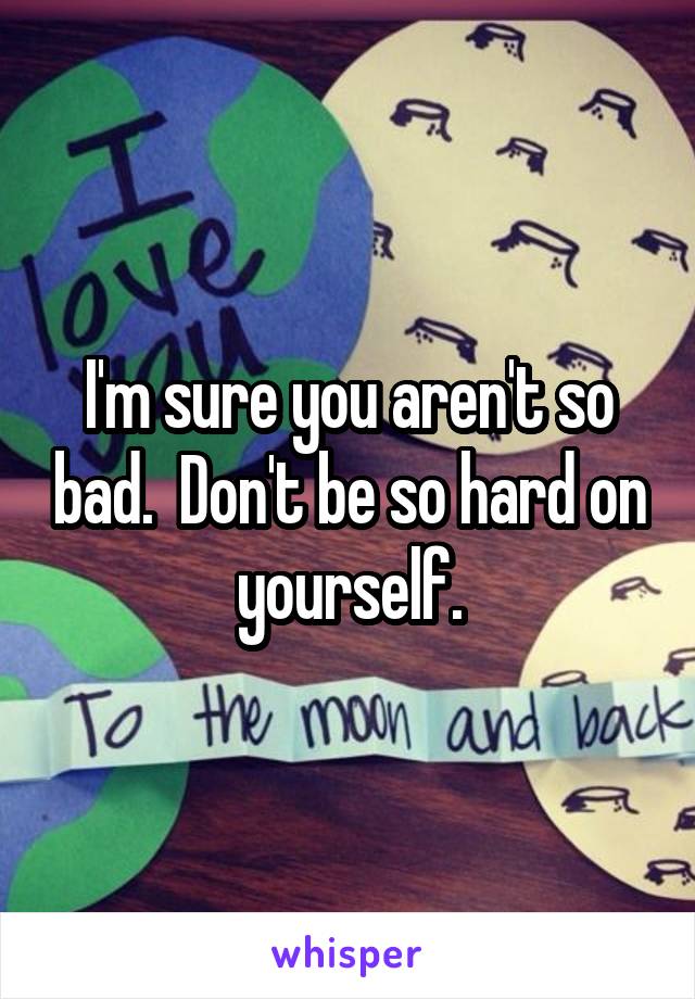 I'm sure you aren't so bad.  Don't be so hard on yourself.