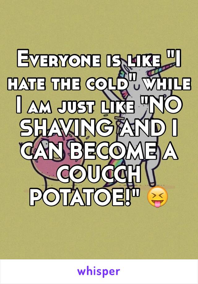 Everyone is like "I hate the cold" while I am just like "NO SHAVING AND I CAN BECOME A COUCCH POTATOE!" 😝