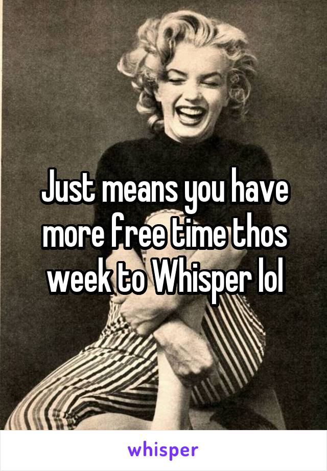 Just means you have more free time thos week to Whisper lol