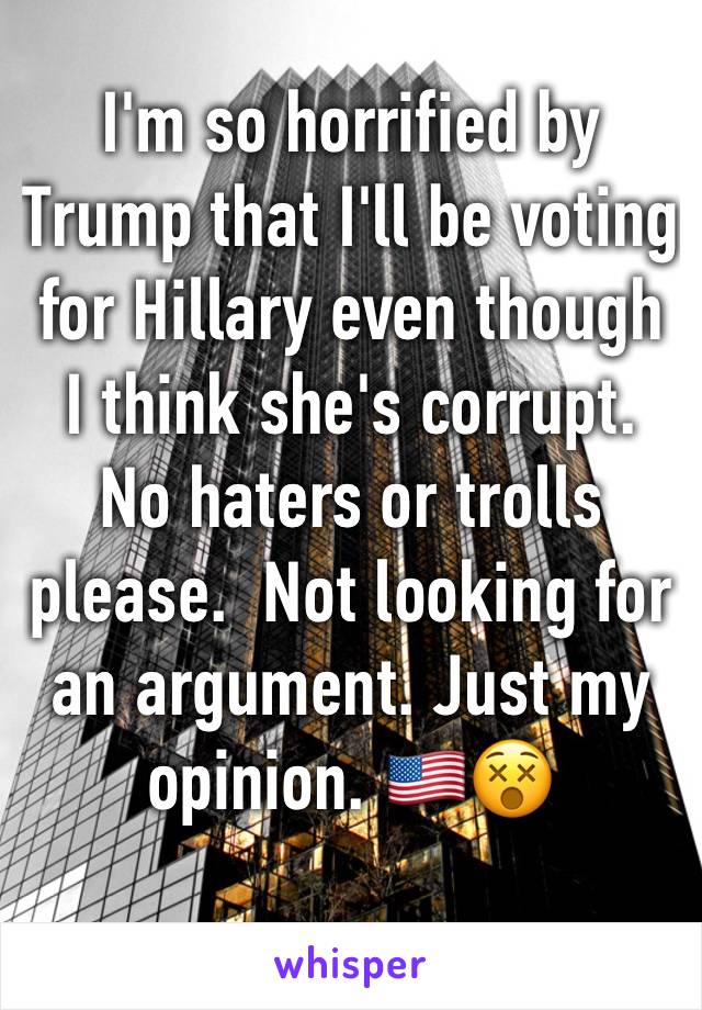 I'm so horrified by Trump that I'll be voting for Hillary even though I think she's corrupt. No haters or trolls please.  Not looking for an argument. Just my opinion. 🇺🇸😵
