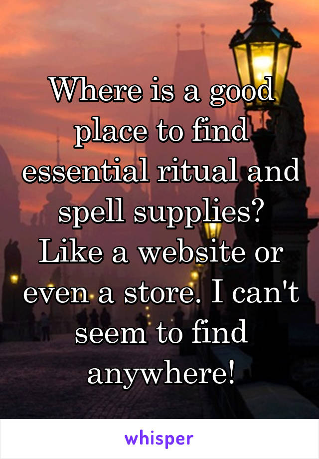 Where is a good place to find essential ritual and spell supplies? Like a website or even a store. I can't seem to find anywhere!