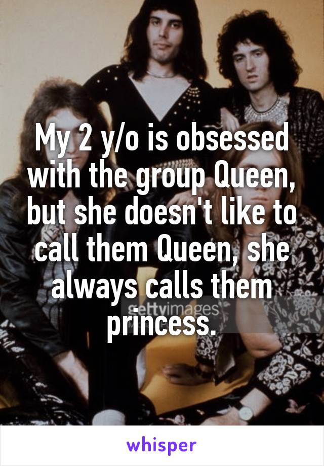 My 2 y/o is obsessed with the group Queen, but she doesn't like to call them Queen, she always calls them princess.
