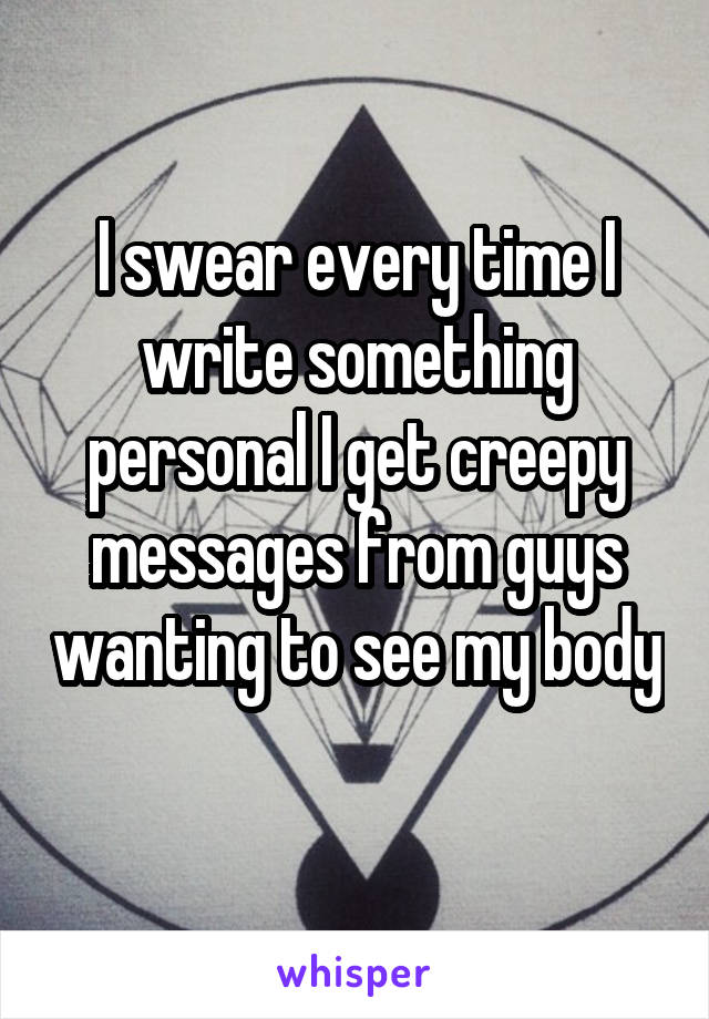 I swear every time I write something personal I get creepy messages from guys wanting to see my body 
