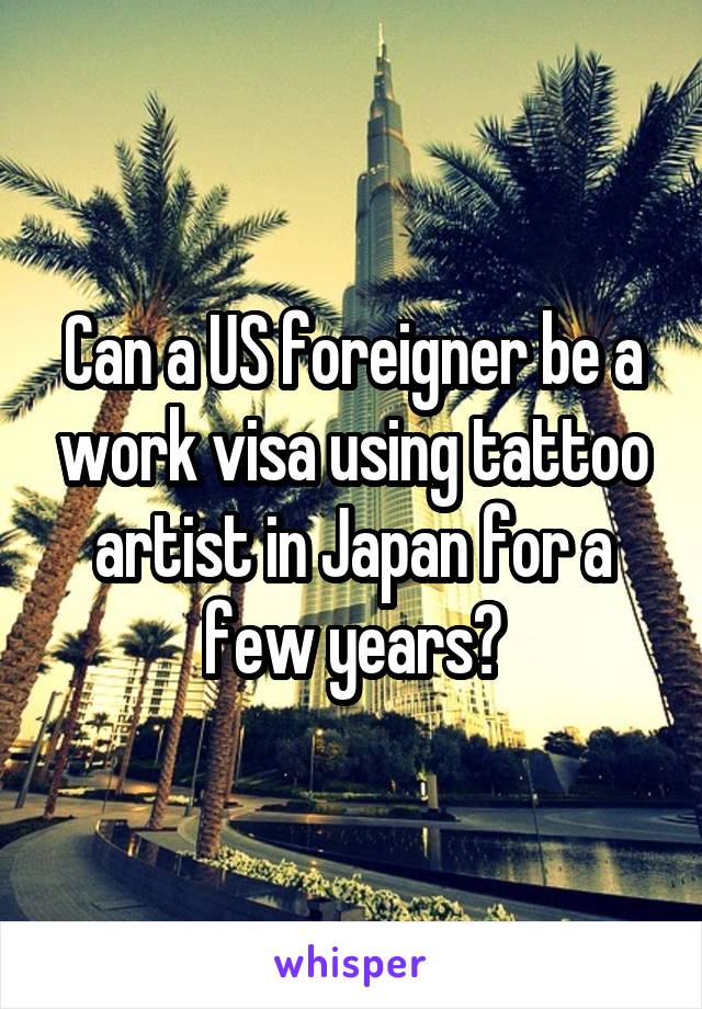 Can a US foreigner be a work visa using tattoo artist in Japan for a few years?