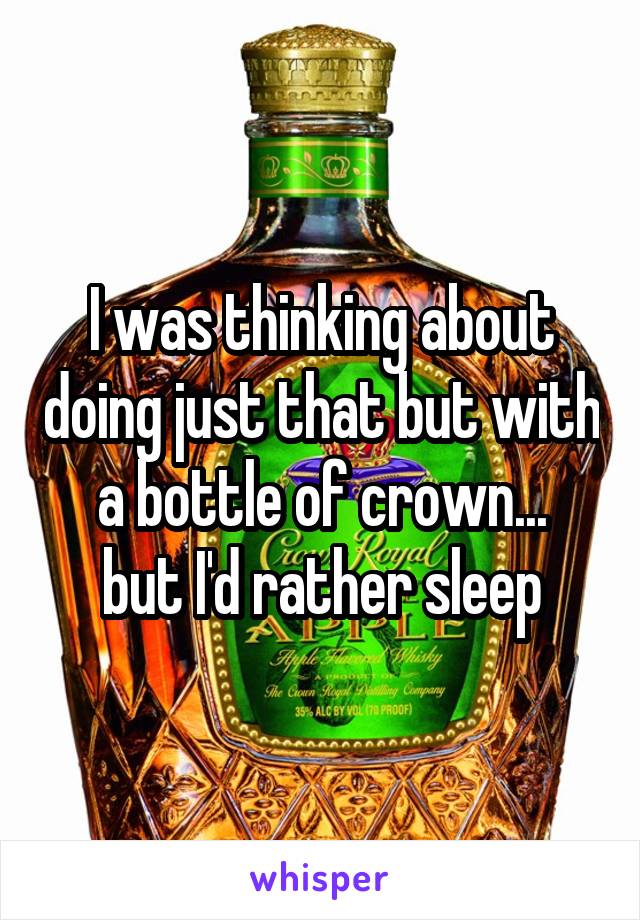 I was thinking about doing just that but with a bottle of crown...
 but I'd rather sleep 