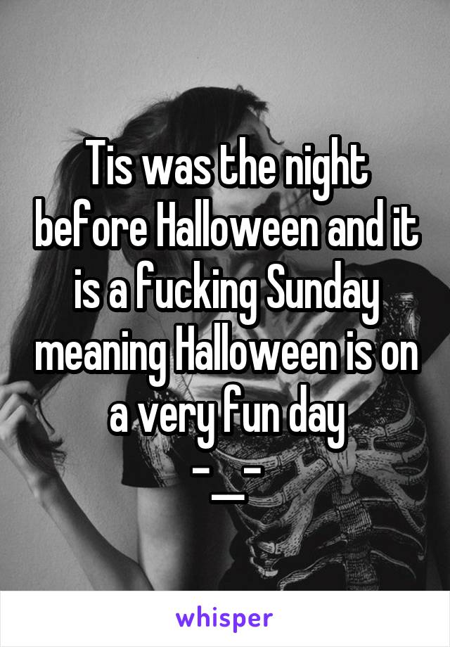 Tis was the night before Halloween and it is a fucking Sunday meaning Halloween is on a very fun day
-__-