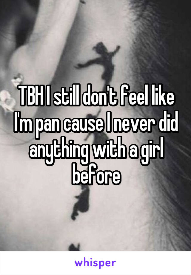 TBH I still don't feel like I'm pan cause I never did anything with a girl before