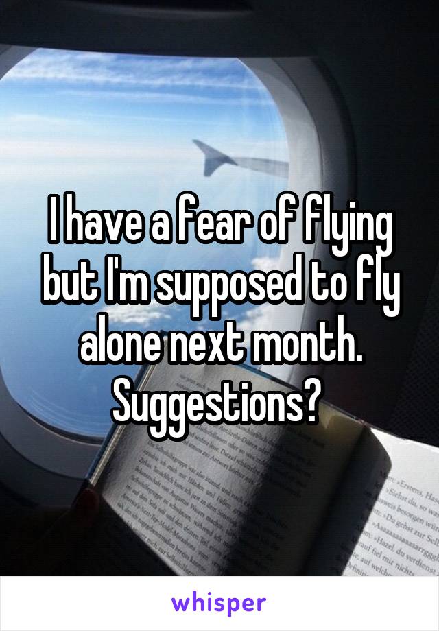 I have a fear of flying but I'm supposed to fly alone next month. Suggestions? 