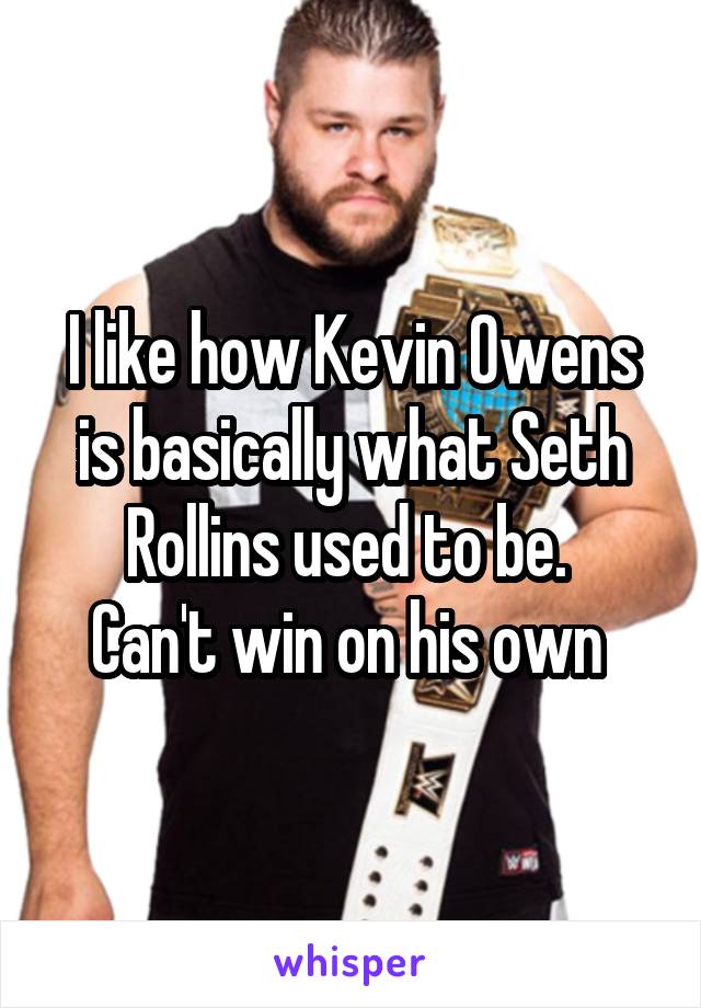 I like how Kevin Owens is basically what Seth Rollins used to be. 
Can't win on his own 