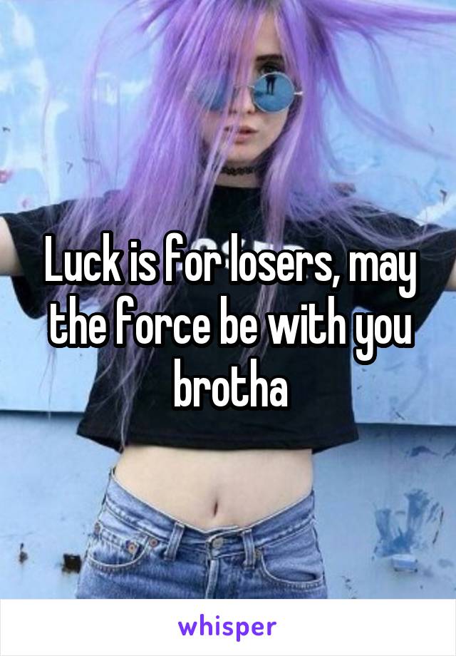 Luck is for losers, may the force be with you brotha