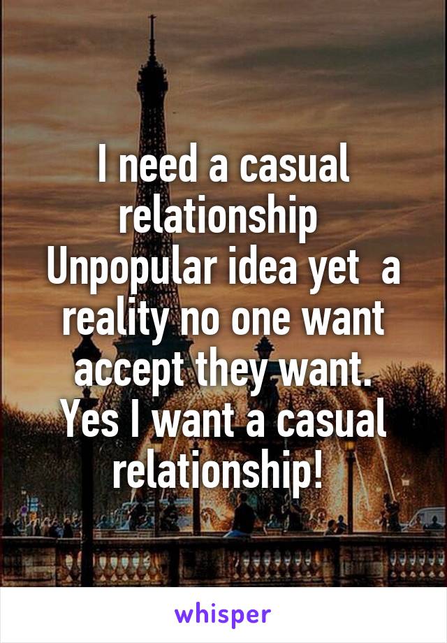 I need a casual relationship 
Unpopular idea yet  a reality no one want accept they want.
Yes I want a casual relationship! 