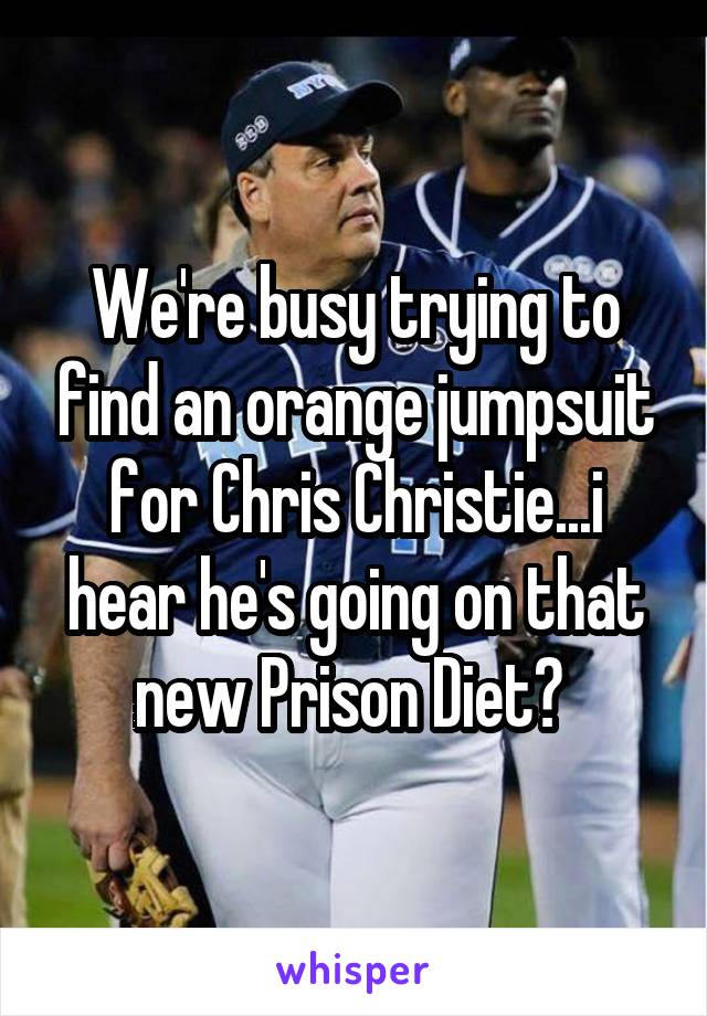 We're busy trying to find an orange jumpsuit for Chris Christie...i hear he's going on that new Prison Diet? 