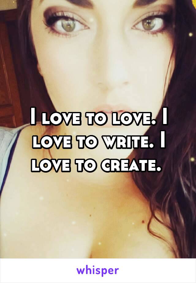 I love to love. I love to write. I love to create. 