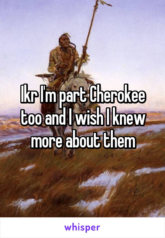 Ikr I'm part Cherokee too and I wish I knew more about them