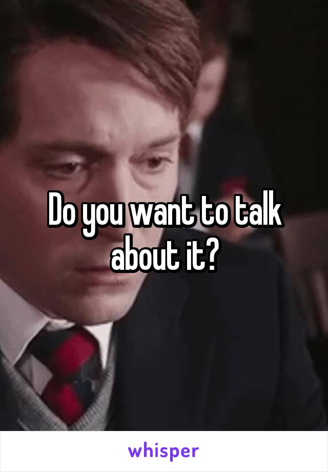 Do you want to talk about it?