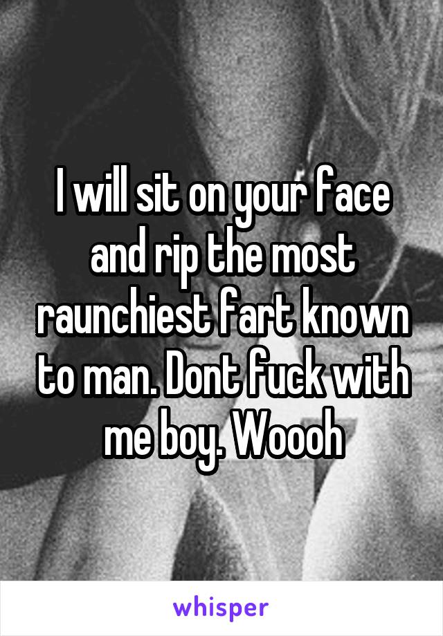 I will sit on your face and rip the most raunchiest fart known to man. Dont fuck with me boy. Woooh
