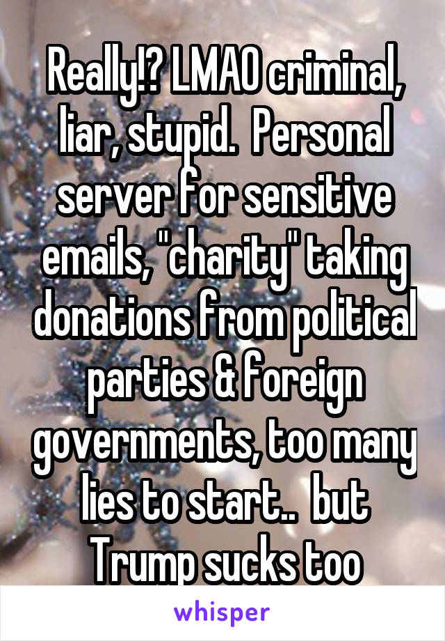 Really!? LMAO criminal, liar, stupid.  Personal server for sensitive emails, "charity" taking donations from political parties & foreign governments, too many lies to start..  but Trump sucks too