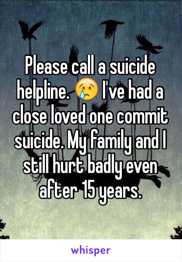 Please call a suicide helpline. 😢 I've had a close loved one commit suicide. My family and I still hurt badly even after 15 years. 