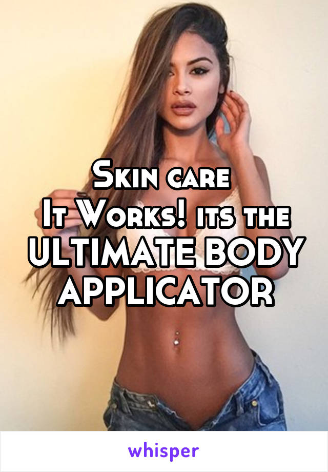 Skin care 
It Works! its the ULTIMATE BODY APPLICATOR