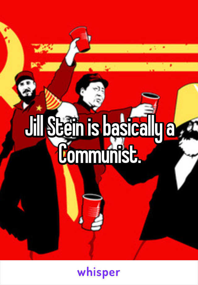 Jill Stein is basically a Communist.