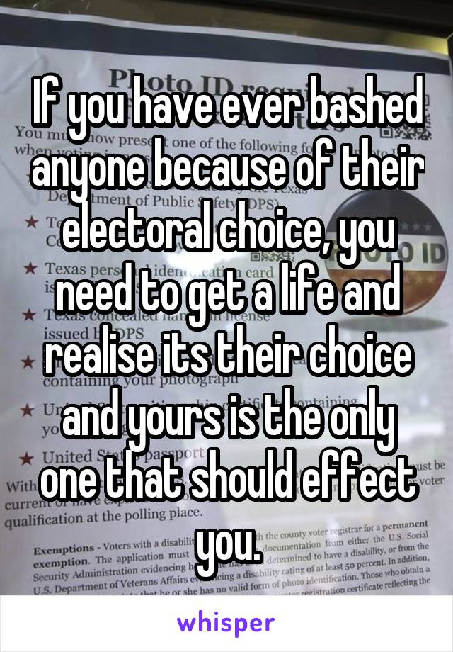 If you have ever bashed anyone because of their electoral choice, you need to get a life and realise its their choice and yours is the only one that should effect you.