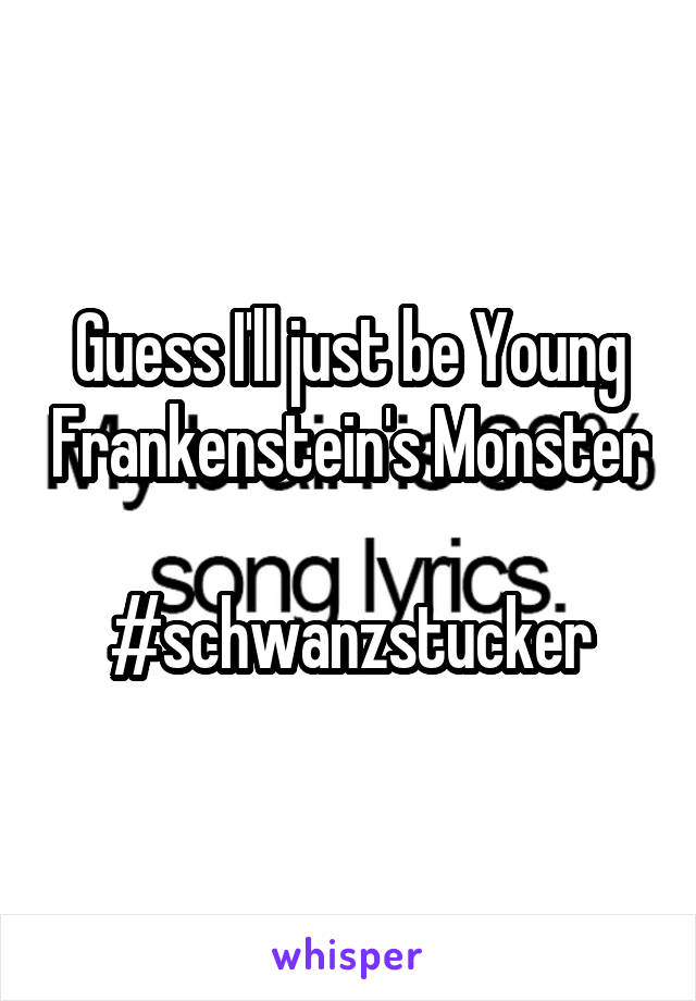 Guess I'll just be Young Frankenstein's Monster 
#schwanzstucker
