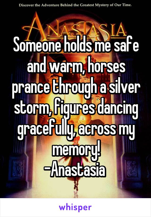 Someone holds me safe and warm, horses prance through a silver storm, figures dancing gracefully, across my memory!
-Anastasia 
