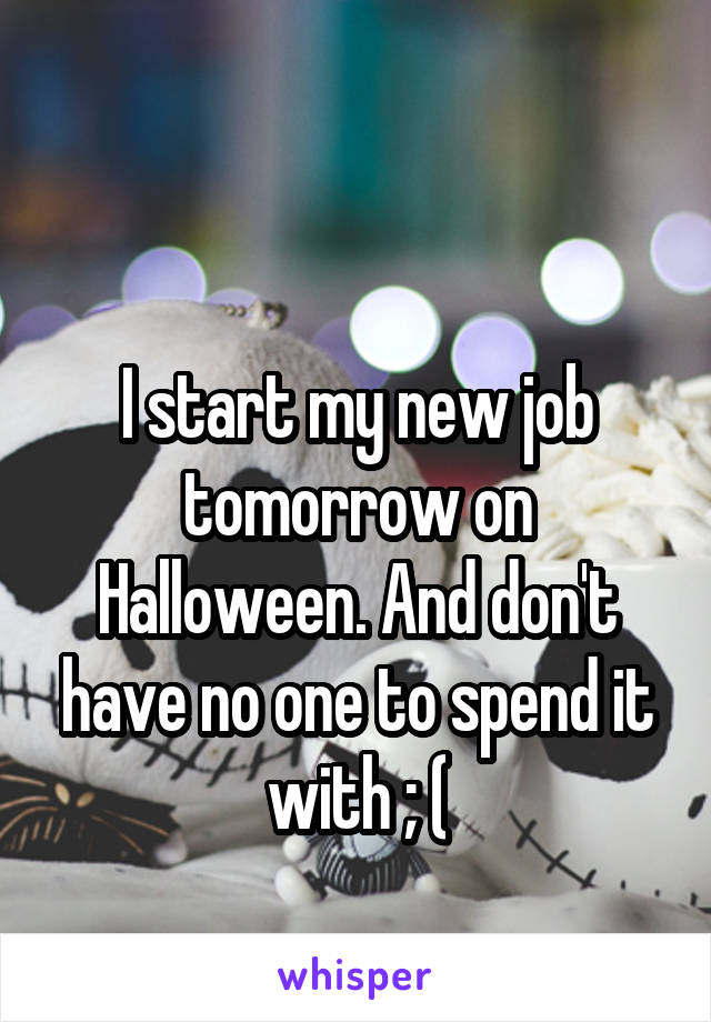 

I start my new job tomorrow on Halloween. And don't have no one to spend it with ; (